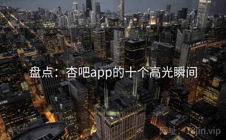 盘点：杏吧app的十个高光瞬间