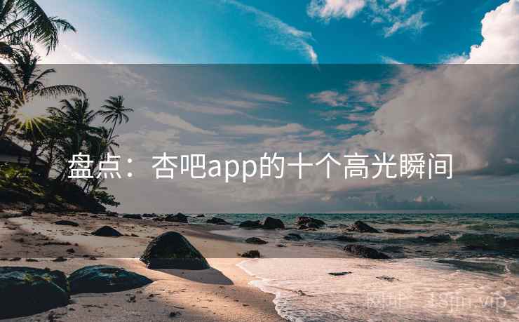盘点:杏吧app的十个高光瞬间 盘点:杏吧app的十个高光瞬间