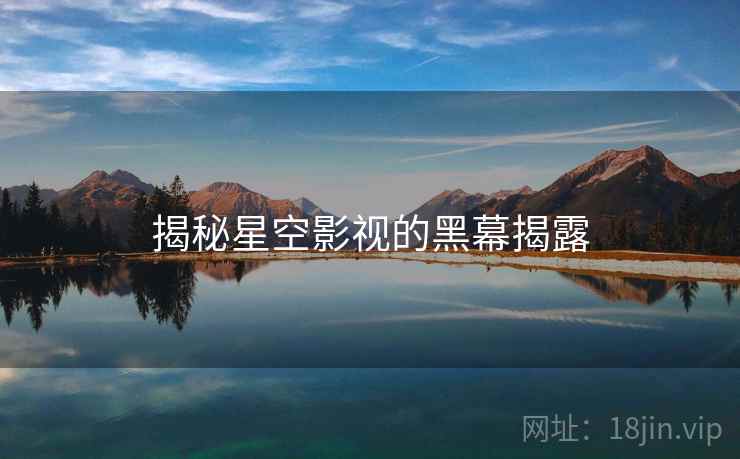 揭秘星空影视的黑幕揭露