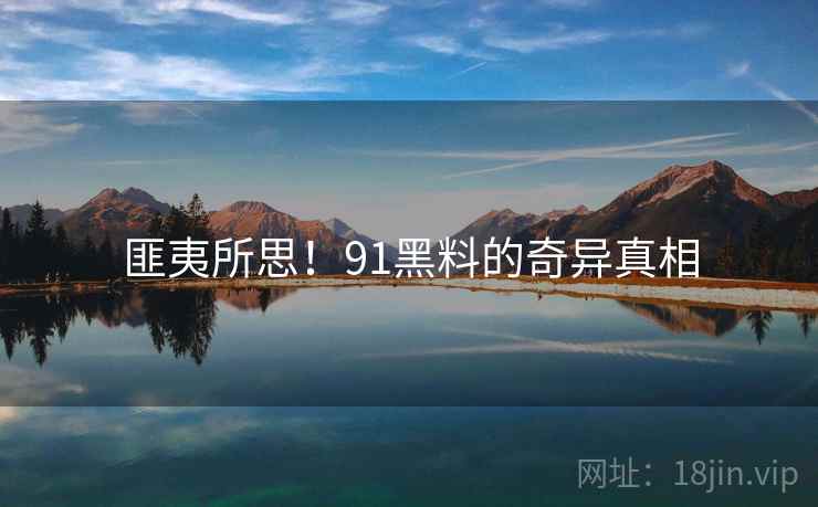 匪夷所思！91黑料的奇异真相