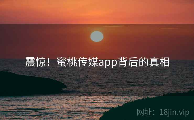 震惊！蜜桃传媒app背后的真相