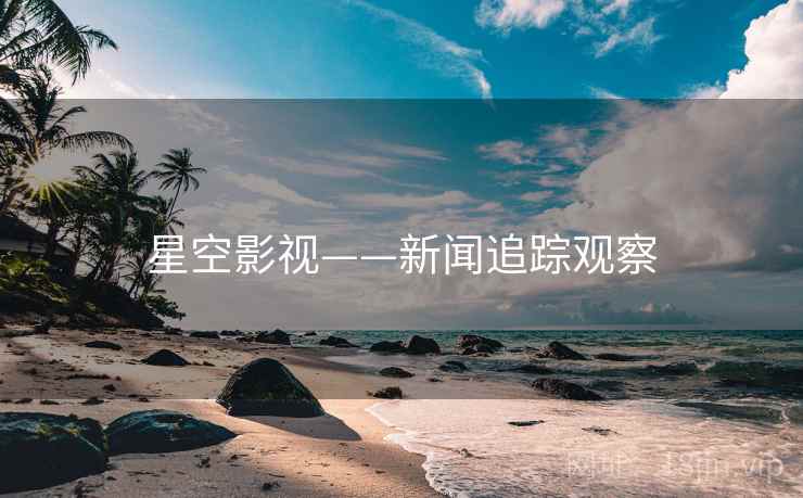 星空影视——新闻追踪观察