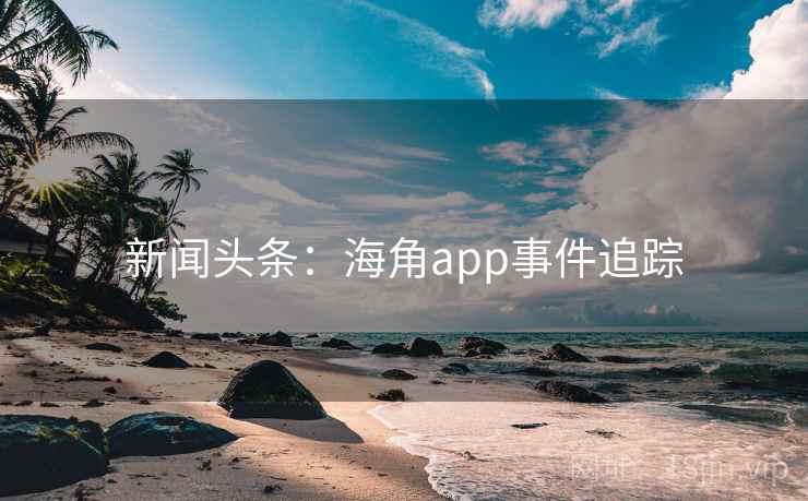新闻头条：海角app事件追踪
