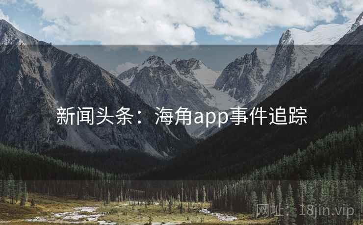 新闻头条:海角app事件追踪 新闻头条:海角app事件追踪