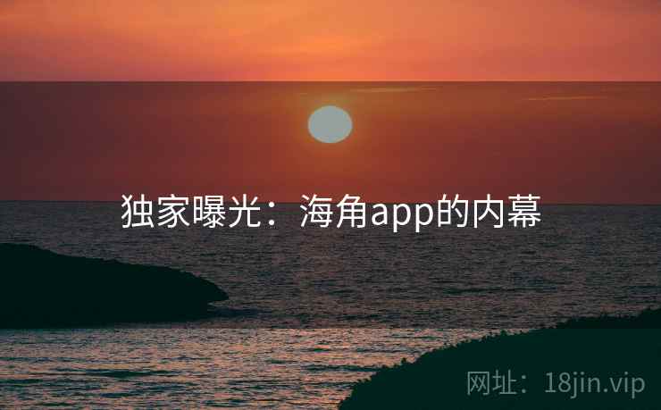 独家曝光：海角app的内幕