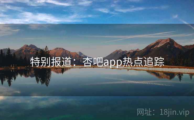 特别报道：杏吧app热点追踪
