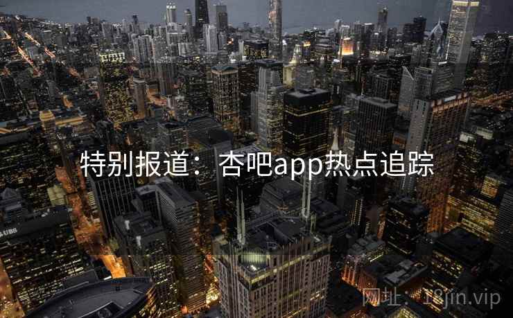特别报道：杏吧app热点追踪