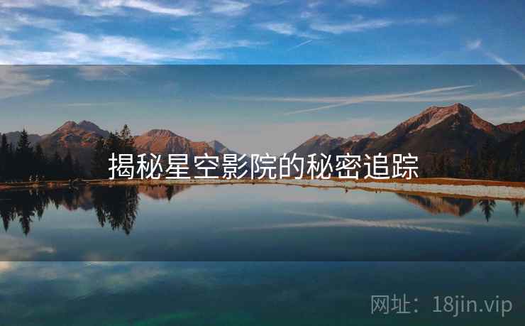 揭秘星空影院的秘密追踪 揭秘星空影院的秘密追踪