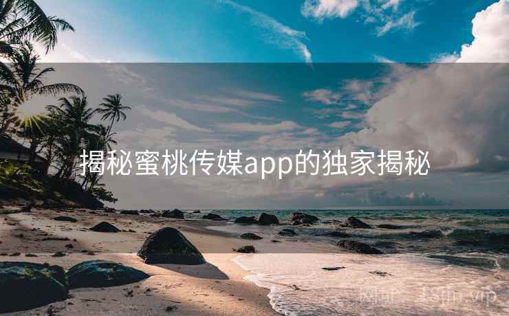 揭秘蜜桃传媒app的独家揭秘