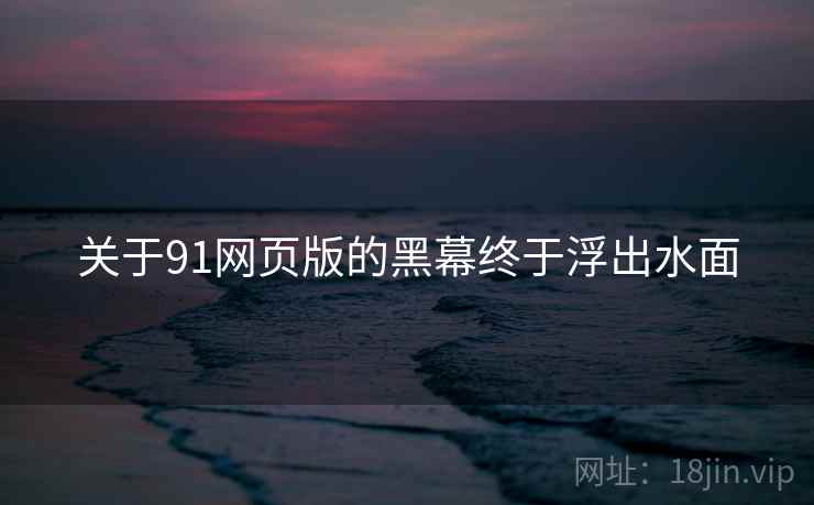 关于91网页版的黑幕终于浮出水面 关于91网页版的黑幕终于浮出水面