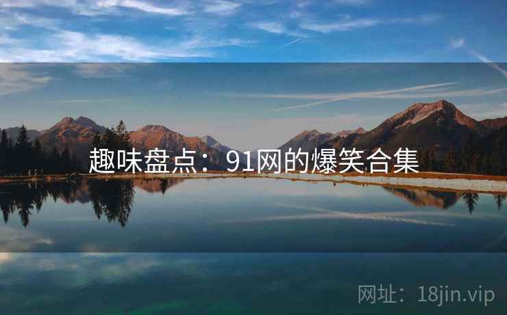 趣味盘点：91网的爆笑合集