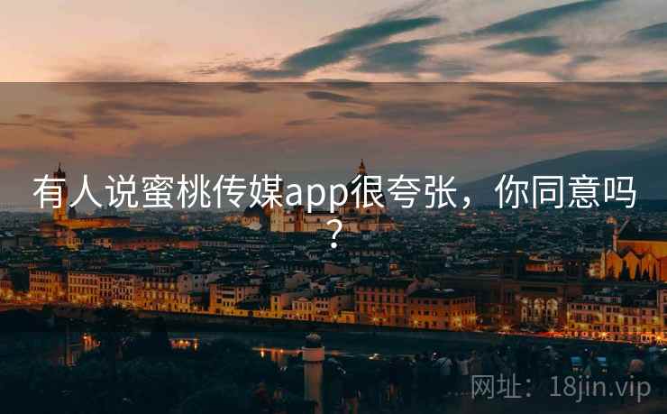 有人说蜜桃传媒app很夸张，你同意吗？