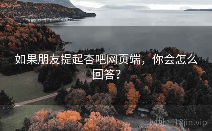 如果朋友提起杏吧网页端，你会怎么回答？